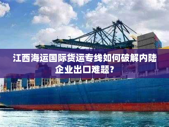 江西海运国际货运专线如何破解内陆企业出口难题？