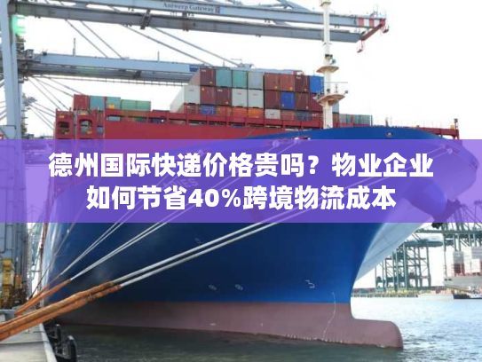 德州国际快递价格贵吗？物业企业如何节省40%跨境物流成本