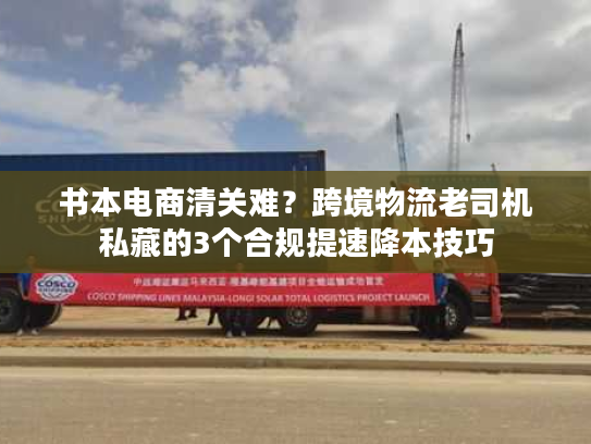 书本电商清关难？跨境物流老司机私藏的3个合规提速降本技巧