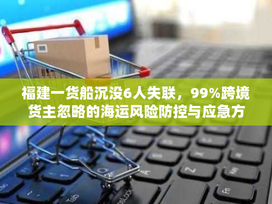 福建一货船沉没6人失联，99%跨境货主忽略的海运风险防控与应急方案