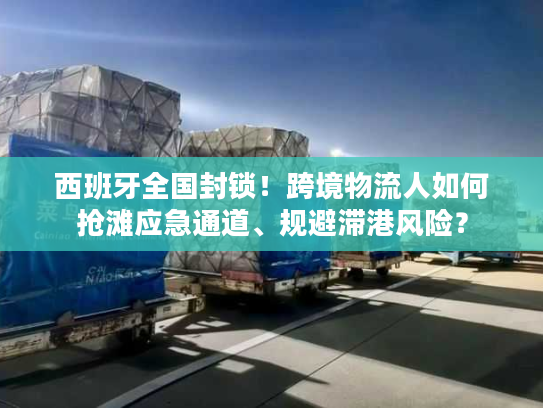 西班牙全国封锁!跨境物流人如何抢滩应急通道、规避滞港风险? 西班牙全国封锁!跨境物流人如何抢滩应急通道、规避滞港风险?