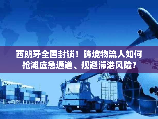 西班牙全国封锁！跨境物流人如何抢滩应急通道、规避滞港风险？