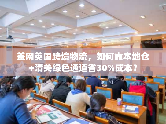 盖网英国跨境物流，如何靠本地仓+清关绿色通道省30%成本？