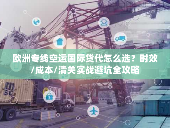 欧洲专线空运国际货代怎么选？时效/成本/清关实战避坑全攻略
