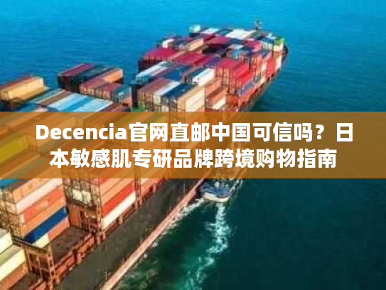 Decencia官网直邮中国可信吗？日本敏感肌专研品牌跨境购物指南