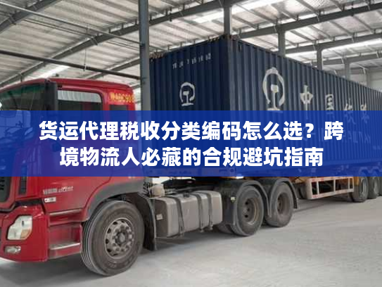 货运代理税收分类编码怎么选?跨境物流人必藏的合规避坑指南 货运代理税收分类编码怎么选?跨境物流人必藏的合规避坑指南