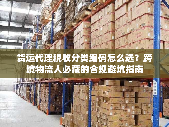 货运代理税收分类编码怎么选？跨境物流人必藏的合规避坑指南