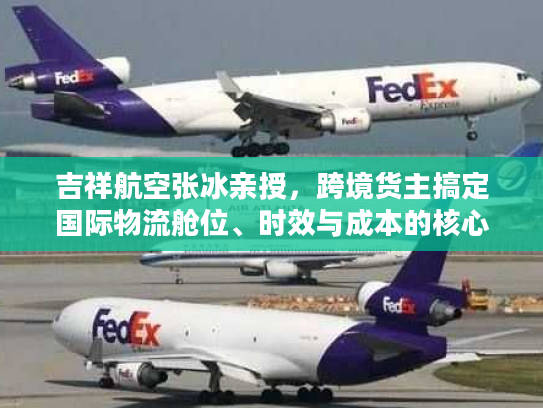 吉祥航空张冰亲授，跨境货主搞定国际物流舱位、时效与成本的核心门道