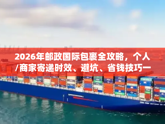 2026年邮政国际包裹全攻略，个人/商家寄递时效、避坑、省钱技巧一文讲透