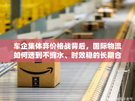 车企集体弃价格战背后，国际物流如何选到不缩水、时效稳的长期合作伙伴？