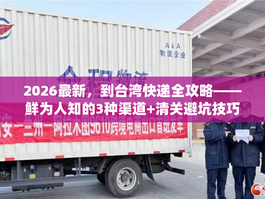 2026最新，到台湾快递全攻略——鲜为人知的3种渠道+清关避坑技巧