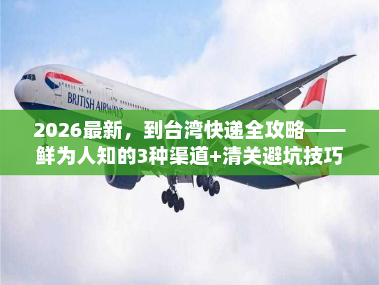 2026最新，到台湾快递全攻略——鲜为人知的3种渠道+清关避坑技巧