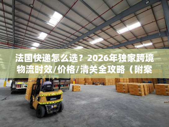 法国快递怎么选？2026年独家跨境物流时效/价格/清关全攻略（附案例）