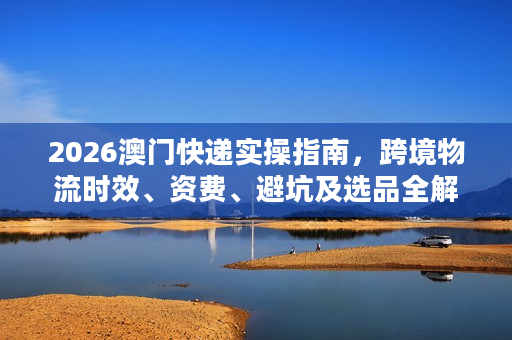 2026澳门快递实操指南，跨境物流时效、资费、避坑及选品全解析