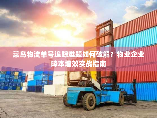 菜鸟物流单号追踪难题如何破解?物业企业降本增效实战指南 菜鸟物流单号追踪难题如何破解?物业企业降本增效实战指南