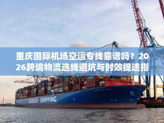 重庆国际机场空运专线靠谱吗？2026跨境物流选线避坑与时效提速指南