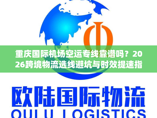 重庆国际机场空运专线靠谱吗？2026跨境物流选线避坑与时效提速指南
