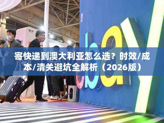 寄快递到澳大利亚怎么选？时效/成本/清关避坑全解析（2026版）
