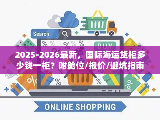 2025-2026最新，国际海运货柜多少钱一柜？附舱位/报价/避坑指南