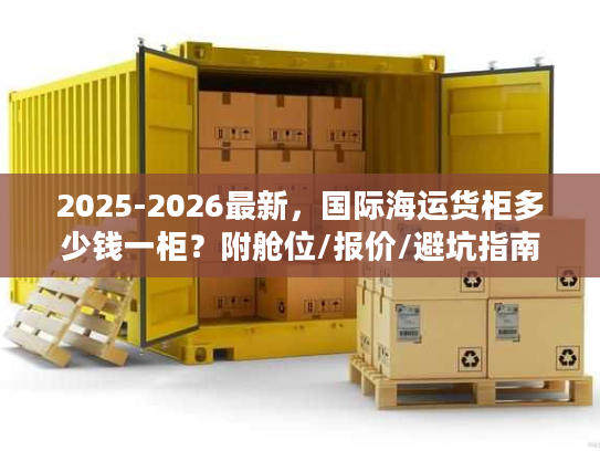 2025-2026最新，国际海运货柜多少钱一柜？附舱位/报价/避坑指南