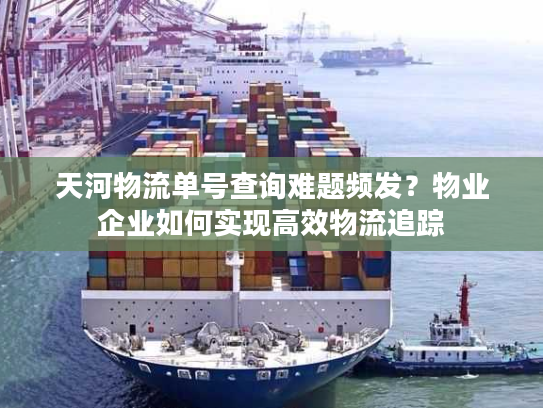 天河物流单号查询难题频发？物业企业如何实现高效物流追踪