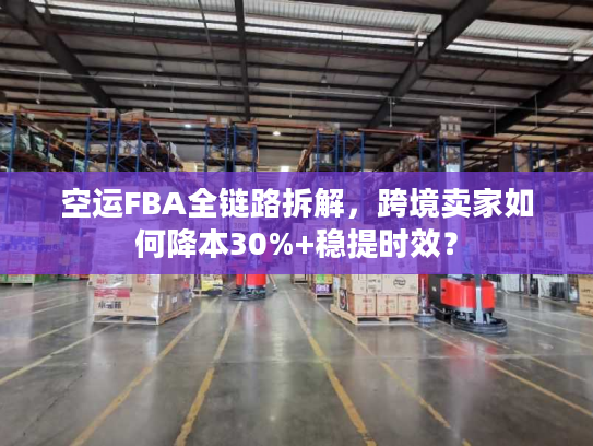 空运FBA全链路拆解，跨境卖家如何降本30%+稳提时效？