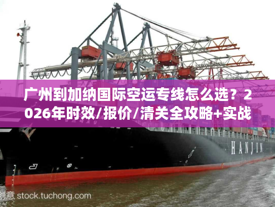 广州到加纳国际空运专线怎么选？2026年时效/报价/清关全攻略+实战案例