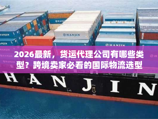2026最新，货运代理公司有哪些类型？跨境卖家必看的国际物流选型指南