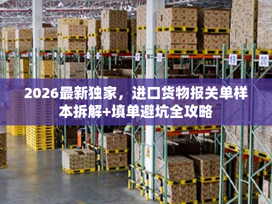 2026最新独家，进口货物报关单样本拆解+填单避坑全攻略