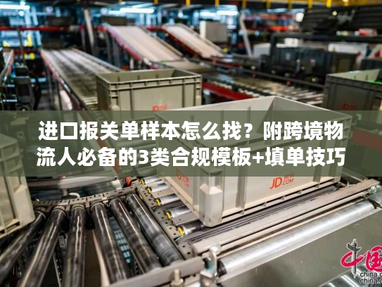 进口报关单样本怎么找？附跨境物流人必备的3类合规模板+填单技巧
