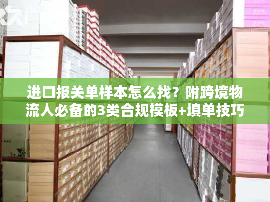 进口报关单样本怎么找？附跨境物流人必备的3类合规模板+填单技巧