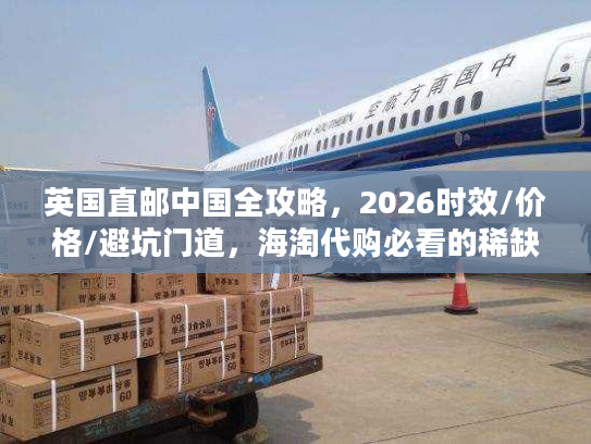 英国直邮中国全攻略，2026时效/价格/避坑门道，海淘代购必看的稀缺干货