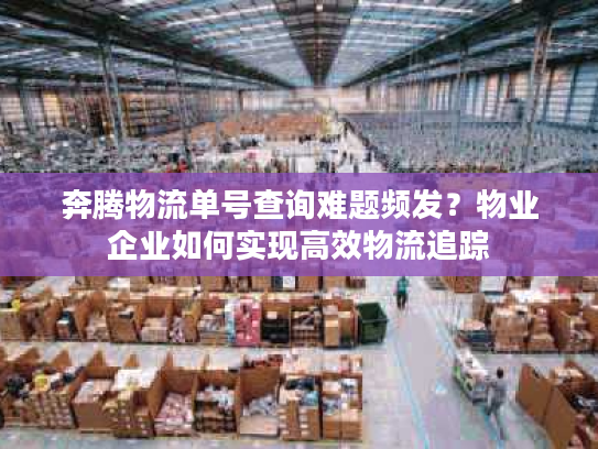 奔腾物流单号查询难题频发？物业企业如何实现高效物流追踪