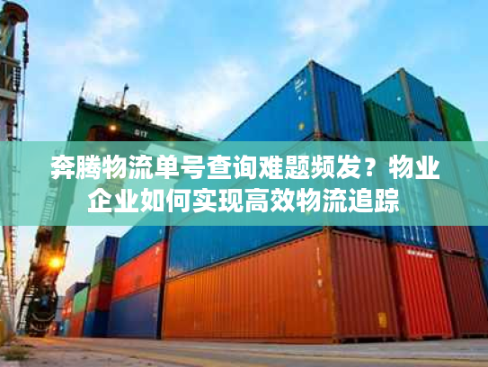 奔腾物流单号查询难题频发？物业企业如何实现高效物流追踪