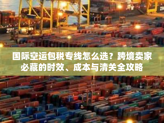 国际空运包税专线怎么选？跨境卖家必藏的时效、成本与清关全攻略