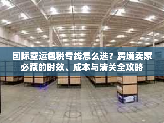 国际空运包税专线怎么选？跨境卖家必藏的时效、成本与清关全攻略
