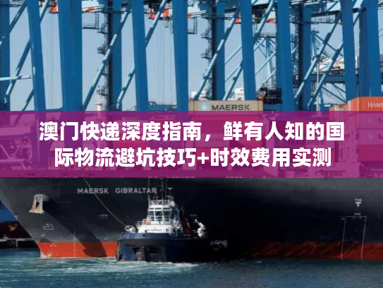 澳门快递深度指南，鲜有人知的国际物流避坑技巧+时效费用实测