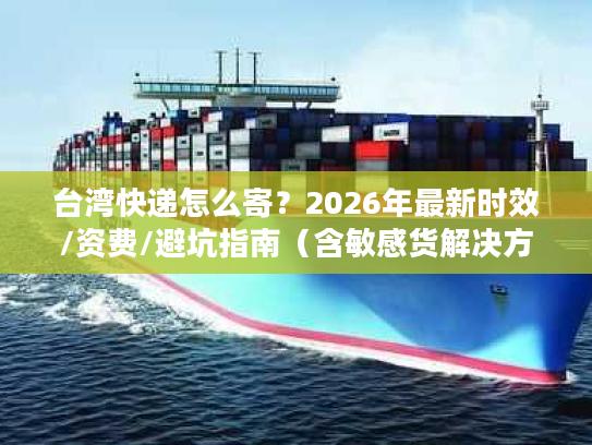 台湾快递怎么寄？2026年最新时效/资费/避坑指南（含敏感货解决方案）