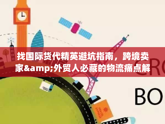 找国际货代精英避坑指南，跨境卖家&外贸人必藏的物流痛点解决全攻略