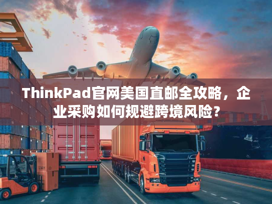 ThinkPad官网美国直邮全攻略，企业采购如何规避跨境风险？