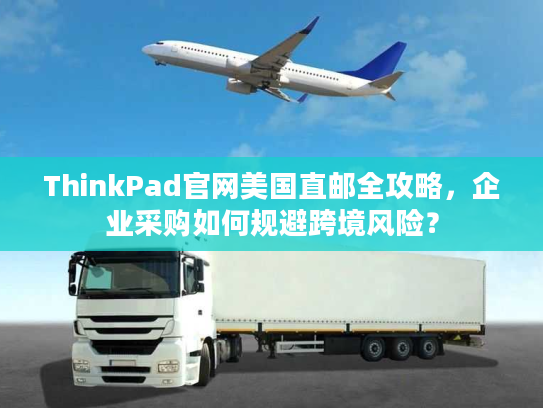 ThinkPad官网美国直邮全攻略，企业采购如何规避跨境风险？