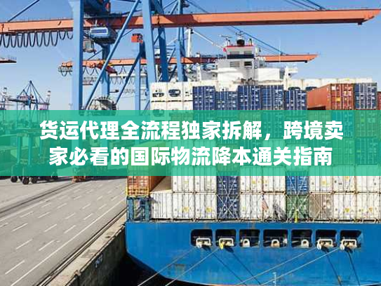 货运代理全流程独家拆解，跨境卖家必看的国际物流降本通关指南