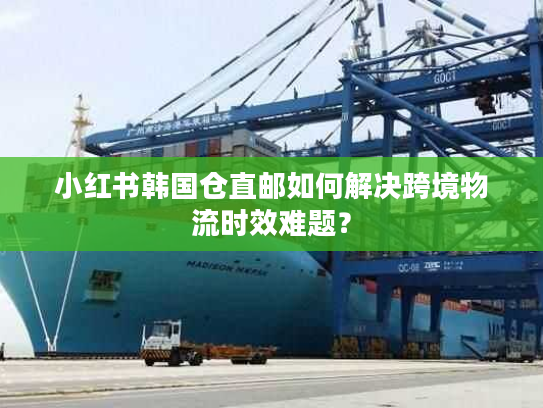小红书韩国仓直邮如何解决跨境物流时效难题？