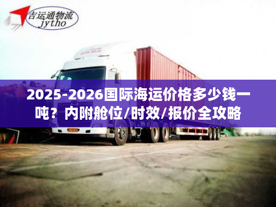 2025-2026国际海运价格多少钱一吨？内附舱位/时效/报价全攻略