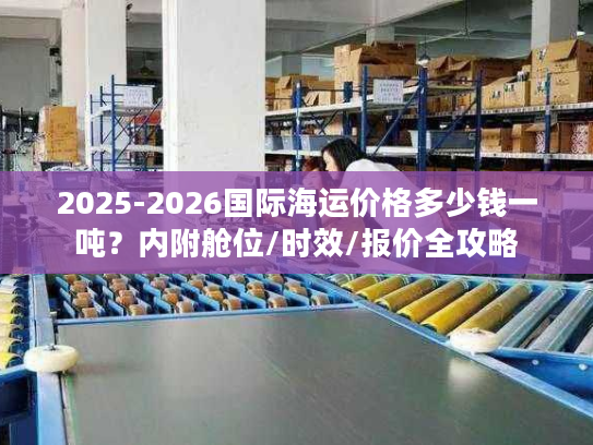 2025-2026国际海运价格多少钱一吨？内附舱位/时效/报价全攻略