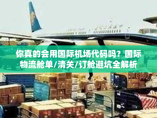 你真的会用国际机场代码吗？国际物流舱单/清关/订舱避坑全解析