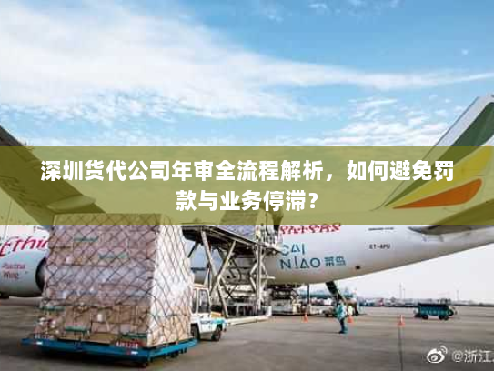 深圳货代公司年审全流程解析，如何避免罚款与业务停滞？