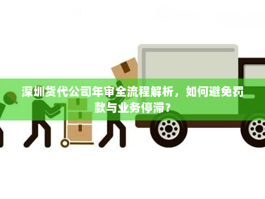 深圳货代公司年审全流程解析，如何避免罚款与业务停滞？