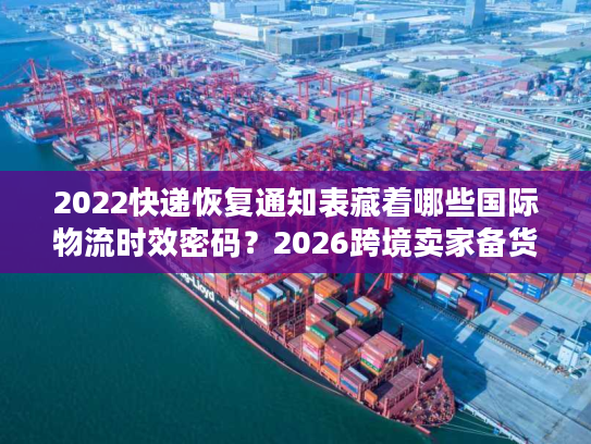2022快递恢复通知表藏着哪些国际物流时效密码？2026跨境卖家备货必看