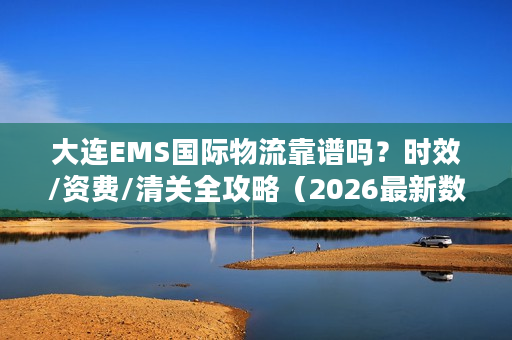 大连EMS国际物流靠谱吗？时效/资费/清关全攻略（2026最新数据）